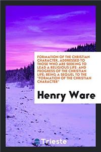 Formation of the Christian Character, Addressed to Those Who Are Seeking to Lead a Religious Life: And Progress of the Christian Life; Being a Sequel