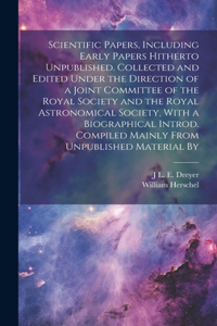 Scientific Papers, Including Early Papers Hitherto Unpublished. Collected and Edited Under the Direction of a Joint Committee of the Royal Society and the Royal Astronomical Society, With a Biographical Introd. Compiled Mainly From Unpublished Mate