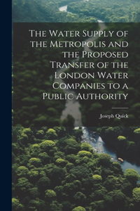 Water Supply of the Metropolis and the Proposed Transfer of the London Water Companies to a Public Authority