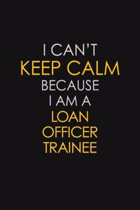 I Can't Keep Calm Because I Am A Loan Officer Trainee