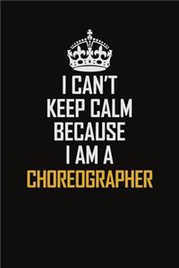 I Can't Keep Calm Because I Am A Choreographer