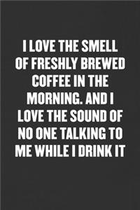I Love the Smell of Freshly Brewed Coffee in the Morning. and I Love the Sound of No One Talking to Me While I Drink It