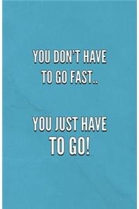 You Don't Have To Go Fast.. You Just Have To Go!