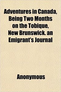 Adventures in Canada, Being Two Months on the Tobique, New Brunswick. an Emigrant's Journal