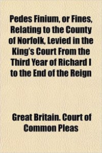 Pedes Finium, or Fines, Relating to the County of Norfolk, Levied in the King's Court from the Third Year of Richard I to the End of the Reign