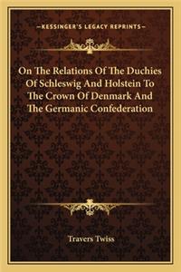 On The Relations Of The Duchies Of Schleswig And Holstein To The Crown Of Denmark And The Germanic Confederation