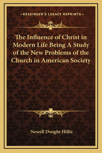 The Influence of Christ in Modern Life Being a Study of the New Problems of the Church in American Society