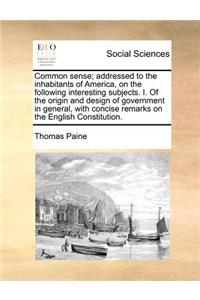 Common Sense; Addressed to the Inhabitants of America, on the Following Interesting Subjects. I. of the Origin and Design of Government in General, with Concise Remarks on the English Constitution.