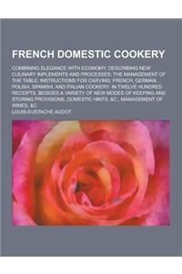 French Domestic Cookery; Combining Elegance with Economy; Describing New Culinary Implements and Processes; The Management of the Table; Instructions