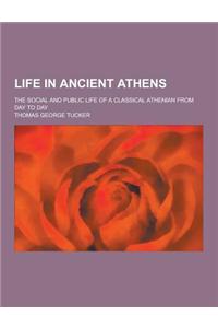 Life in Ancient Athens; The Social and Public Life of a Classical Athenian from Day to Day