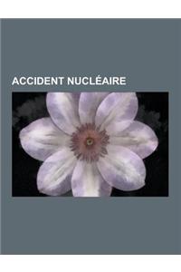 Accident Nucleaire: Catastrophe de Tchernobyl, Accident Nucleaire de Three Mile Island, Accident Nucleaire de Fukushima, Syndrome D'Irradi