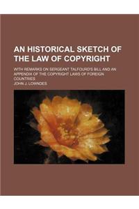 An Historical Sketch of the Law of Copyright; With Remarks on Sergeant Talfourd's Bill and an Appendix of the Copyright Laws of Foreign Countries