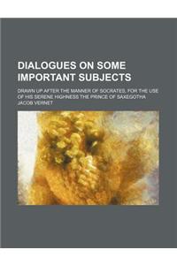 Dialogues on Some Important Subjects; Drawn Up After the Manner of Socrates, for the Use of His Serene Highness the Prince of Saxegotha