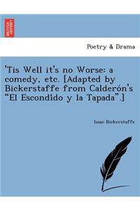 'Tis Well It's No Worse: A Comedy, Etc. [Adapted by Bickerstaffe from Caldero N's "El Escondi Do y La Tapada."]