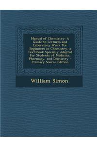 Manual of Chemistry: A Guide to Lectures and Laboratory Work for Beginners in Chemistry. a Text-Book Specially Adapted for Students of Medicine, Pharmacy, and Dentistry