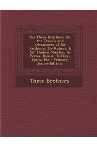 The Three Brothers; Or, the Travels and Adventures of Sir Anthony, Sir Robert, & Sir Thomas Sherley, in Persia, Russia, Turkey, Spain, Etc