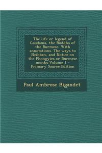 The Life or Legend of Gaudama, the Buddha of the Burmese. with Annotations. the Ways to Neibban, and Notice on the Phongyies or Burmese Monks Volume 1