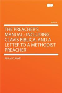 The Preacher's Manual: Including Clavis Biblica, and a Letter to a Methodist Preacher