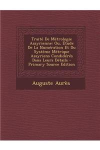 Traite de Metrologie Assyrienne: Ou, Etude de La Numeration Et Du Systeme Metrique Assyriens Condideres Dans Leurs Details