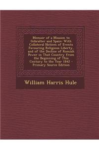 Memoir of a Mission to Gibralter and Spain: With Collateral Notices of Events Favouring Religious Liberty, and of the Decline of Romish Power in That