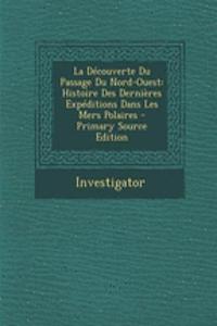 La Decouverte Du Passage Du Nord-Ouest: Histoire Des Dernieres Expeditions Dans Les Mers Polaires