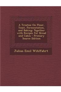 A Treatise on Flour, Yeast, Fermentation, and Baking: Together with Recipes for Bread and Cakes