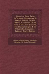 Memoires D'une Reine Infortunée. Entremelés De Lettres (écrites Par Elle Même) À Plusieurs De Ses Parents Et Amies Illustres, Sur Plusieurs Sujets & En Différentes Occasions...