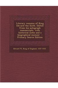 Literary Remains of King Edward the Sixth. Edited from His Autograph Manuscripts, with Historical Notes and a Biographical Memoir