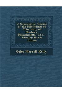 A Genealogical Account of the Descendants of John Kelly of Newbury, Massachusetts, U.S.A. - Primary Source Edition