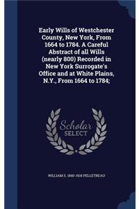 Early Wills of Westchester County, New York, from 1664 to 1784. a Careful Abstract of All Wills (Nearly 800) Recorded in New York Surrogate's Office and at White Plains, N.Y., from 1664 to 1784;