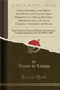 Indice General, Por ï¿½Rden Alfabï¿½tico de Cuantas Obras DRAMï¿½Ticas y Lï¿½ricas Han Sido Aprobadas Por La Junta de Censura y Censores de Oficio: Para Todos Los Teatros del Reino y de Ultramar, Comprendiendo Los Aï¿½os de 1850 ï¿½ 1866 (Classic R