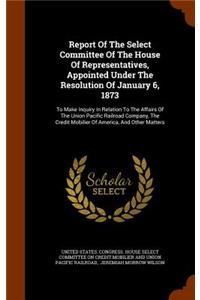 Report Of The Select Committee Of The House Of Representatives, Appointed Under The Resolution Of January 6, 1873