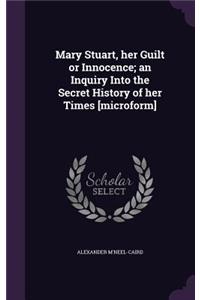 Mary Stuart, her Guilt or Innocence; an Inquiry Into the Secret History of her Times [microform]
