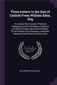 Three Letters to the Earl of Carlisle From William Eden, Esq