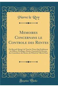 Memoires Concernans le Controle des Rentes: Ou Recueil Abrege' de Tous les Titres Qui Établissent les Offices, Privileges, Droits, Fonctions Et Devoirs des Contrôleurs des Rentes de l'Hôtel de Ville de Paris (Classic Reprint)