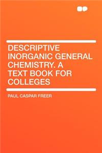 Descriptive Inorganic General Chemistry. a Text Book for Colleges