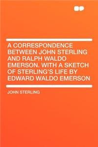 A Correspondence Between John Sterling and Ralph Waldo Emerson. with a Sketch of Sterling's Life by Edward Waldo Emerson