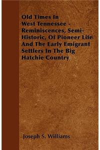 Old Times In West Tennessee - Reminiscences, Semi-Historic, Of Pioneer Life And The Early Emigrant Settlers In The Big Hatchie Country