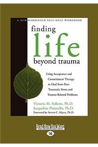 Finding Life Beyond Trauma: Using Acceptance and Commitment Therapy to Heal from Post-Traumatic Stress and Trauma-Related Problems