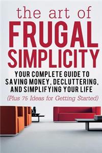The Art of Frugal Simplicity: Your Complete Guide to Saving Money, Decluttering and Simplifying Your Life (Plus 75 Ideas for Getting Started): Your Complete Guide to Saving Money, Decluttering and Simplifying Your Life (Plus 75 Ideas for Getting Started)