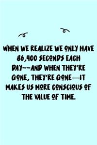 When we realize we only have 86,400 seconds each day--and when they're gone, they're gone-it makes us more conscious of the value of time. Journal