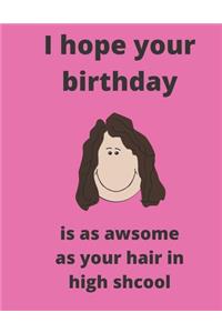 I hope your birthday is as awsome as your hair in high shcool