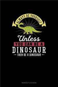 Always Be Yourself Unless You Can Be A Dinosaur Then Be A Dinosaur: Workout Log Book