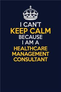 I Can't Keep Calm Because I Am A Healthcare Management Consultant