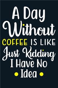 A Day Without Coffee Is Like Just Kidding I Have No Idea