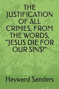 Justification of All Crimes, from the Words, Jesus Die for Our Sins!