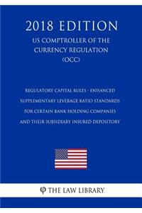 Regulatory Capital Rules - Enhanced Supplementary Leverage Ratio Standards for Certain Bank Holding Companies and their Subsidiary Insured Depository (US Comptroller of the Currency Regulation) (OCC) (2018 Edition)