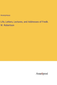 Life, Letters, Lectures, and Addresses of Fredk. W. Robertson