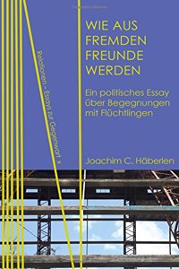 Wie Aus Fremden Freunde Werden: Ein Politisches Essay Ueber Begegnungen Mit Fluechtlingen