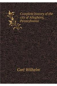 Complete History of the City of Allegheny, Pennsylvania